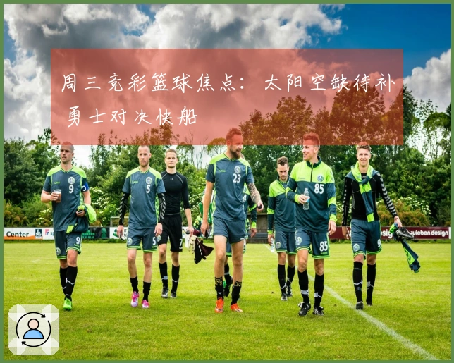 周三竞彩篮球焦点：太阳空缺待补 勇士对决快船