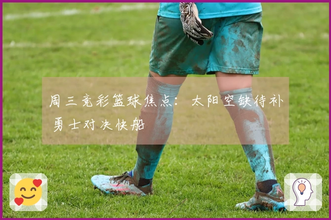 周三竞彩篮球焦点：太阳空缺待补 勇士对决快船